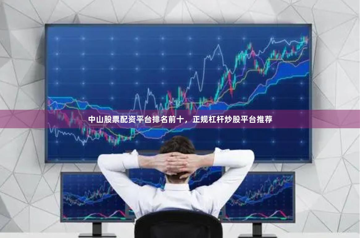 中山股票配资平台排名前十，正规杠杆炒股平台推荐