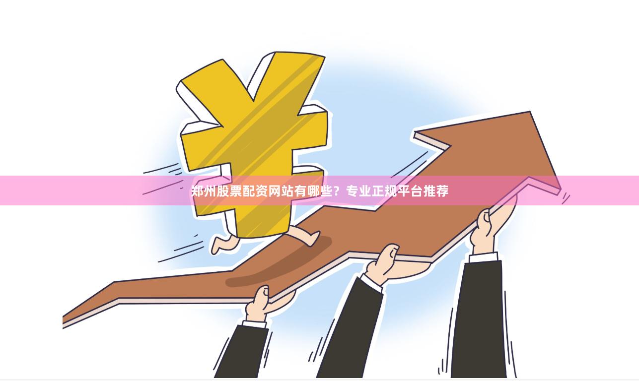 郑州股票配资网站有哪些？专业正规平台推荐