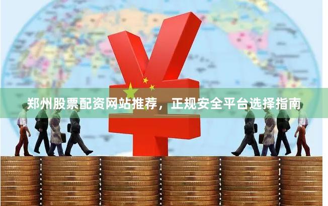 郑州股票配资网站推荐，正规安全平台选择指南