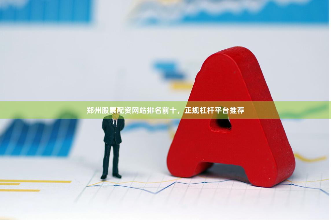 郑州股票配资网站排名前十，正规杠杆平台推荐