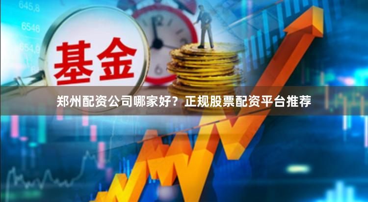 郑州配资公司哪家好？正规股票配资平台推荐