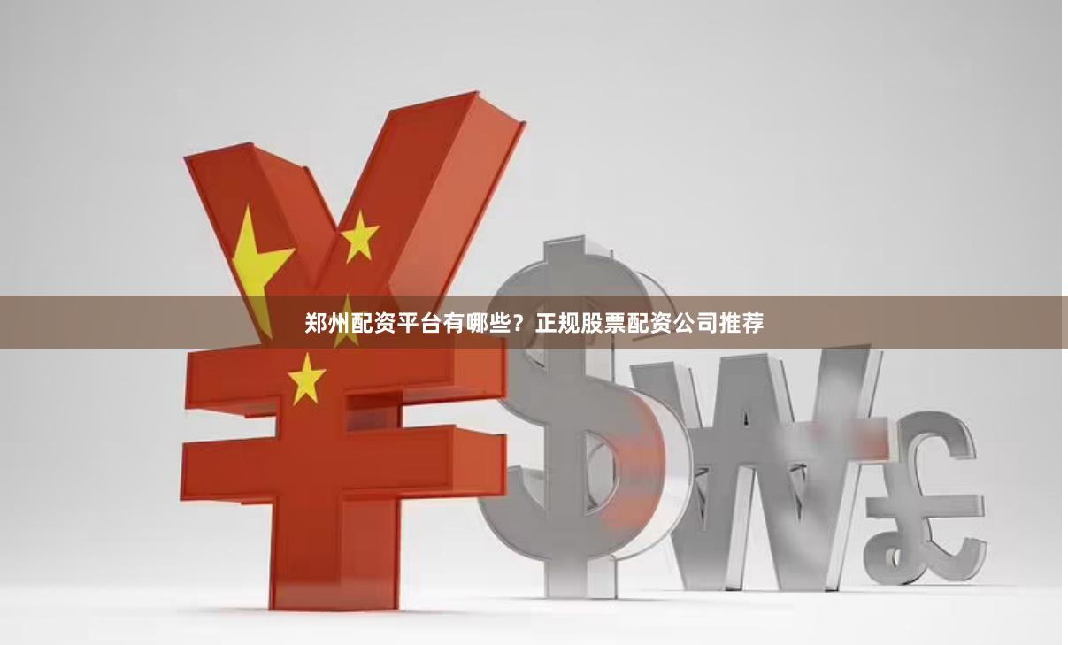 郑州配资平台有哪些？正规股票配资公司推荐