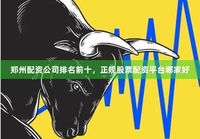 郑州配资公司排名前十，正规股票配资平台哪家好