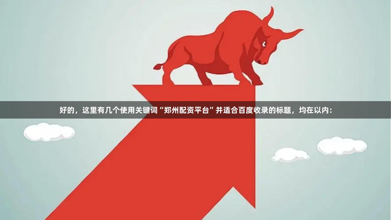 好的，这里有几个使用关键词“郑州配资平台”并适合百度收录的标题，均在以内：