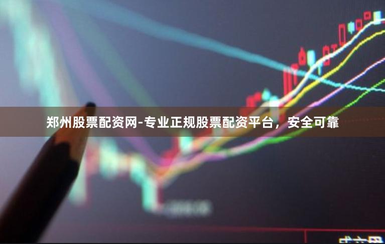 郑州股票配资网-专业正规股票配资平台，安全可靠