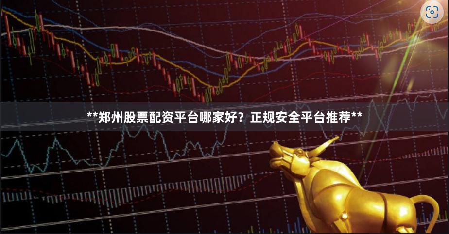 **郑州股票配资平台哪家好？正规安全平台推荐**
