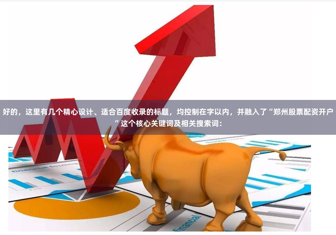 好的，这里有几个精心设计、适合百度收录的标题，均控制在字以内，并融入了“郑州股票配资开户”这个核心关键词及相关搜索词：