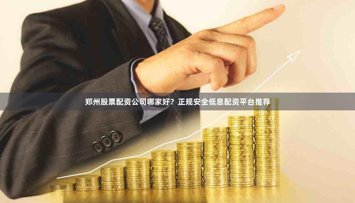 郑州股票配资公司哪家好？正规安全低息配资平台推荐