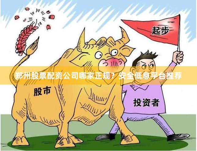 郑州股票配资公司哪家正规？安全低息平台推荐