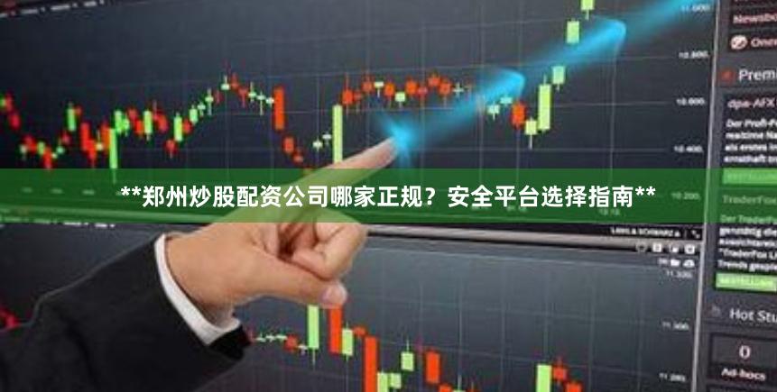**郑州炒股配资公司哪家正规？安全平台选择指南**