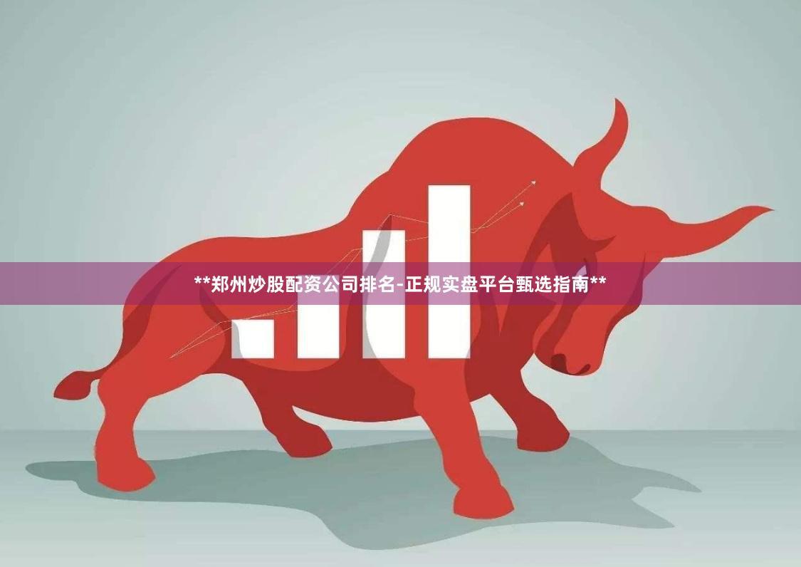 **郑州炒股配资公司排名-正规实盘平台甄选指南**