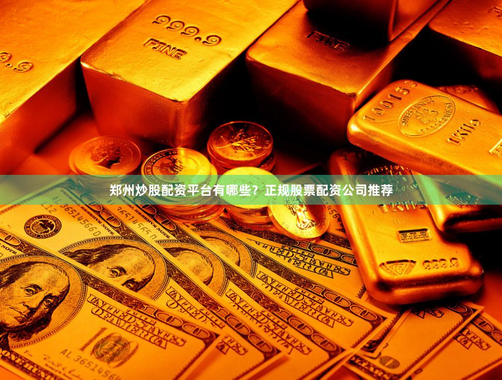 郑州炒股配资平台有哪些？正规股票配资公司推荐