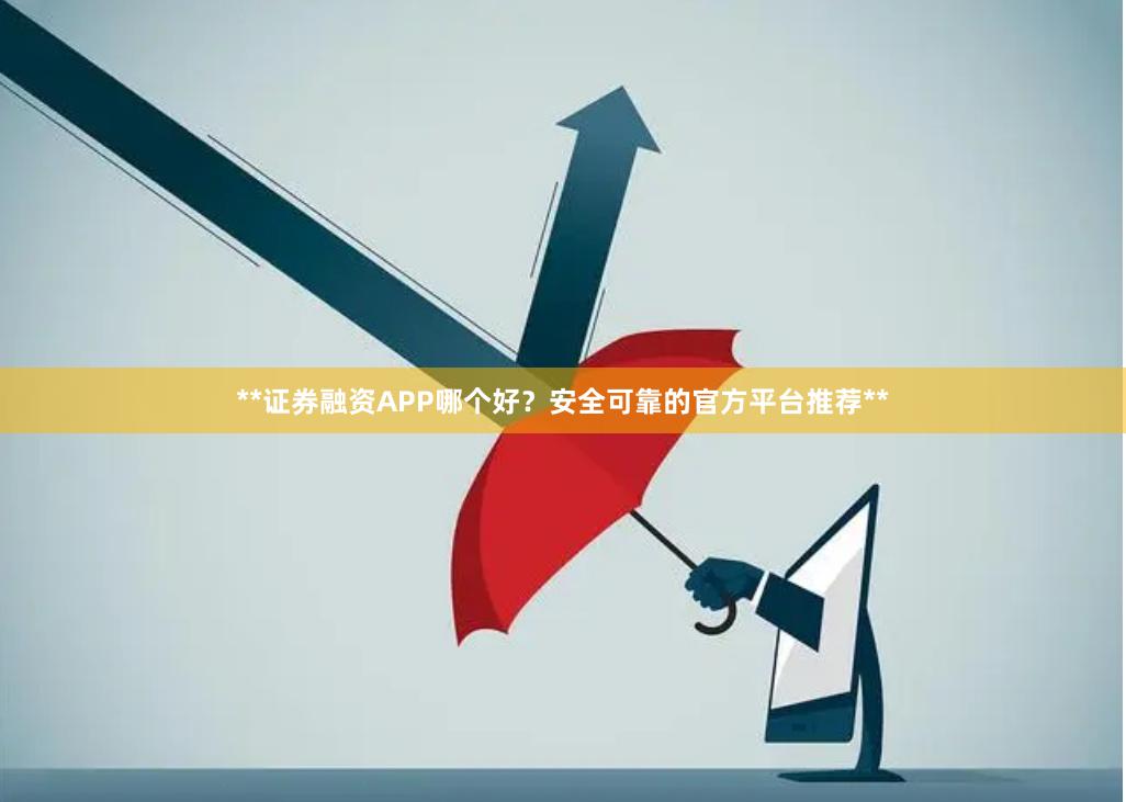 **证券融资APP哪个好？安全可靠的官方平台推荐**