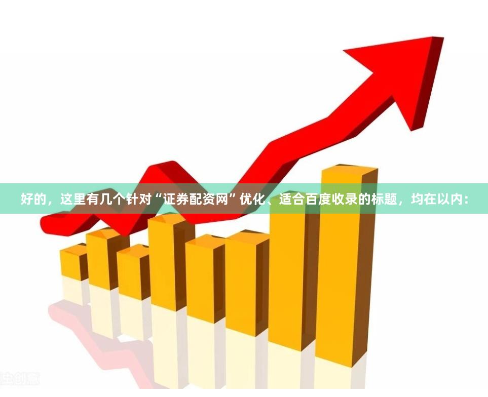 好的，这里有几个针对“证券配资网”优化、适合百度收录的标题，均在以内：