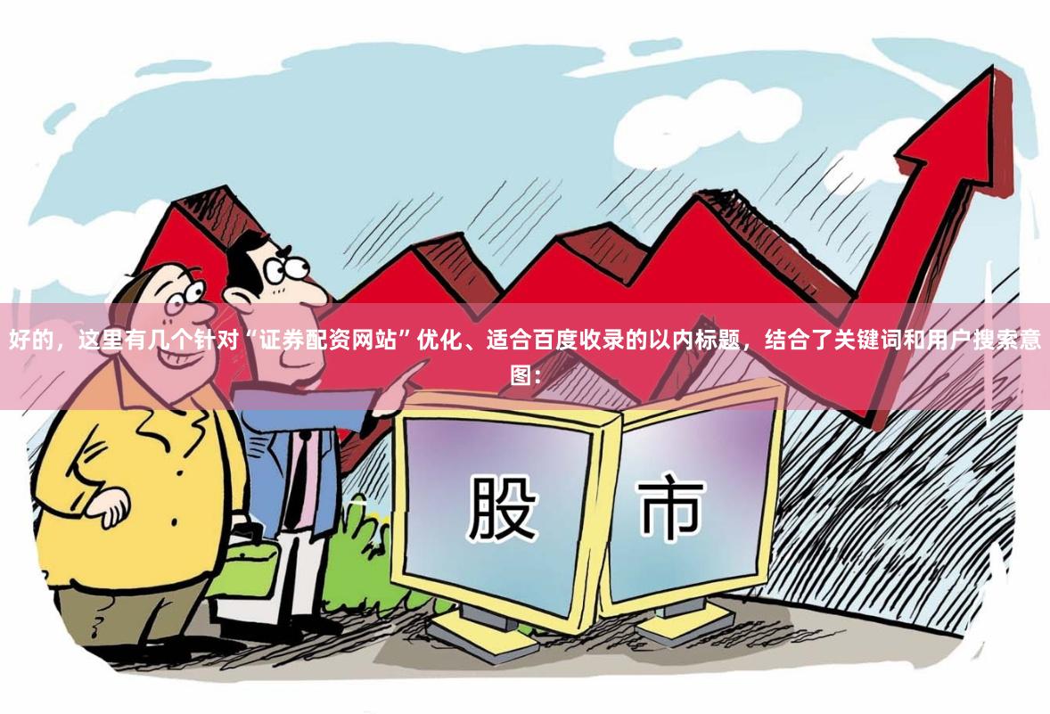 好的，这里有几个针对“证券配资网站”优化、适合百度收录的以内标题，结合了关键词和用户搜索意图：