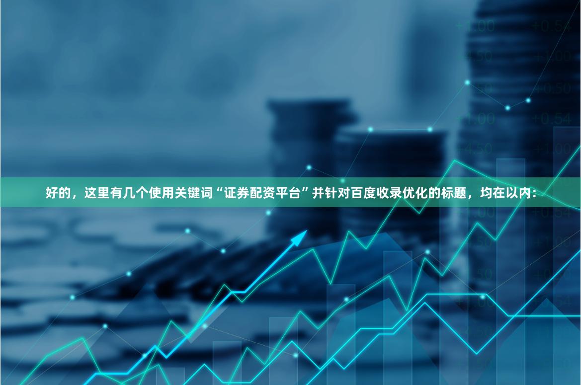 好的，这里有几个使用关键词“证券配资平台”并针对百度收录优化的标题，均在以内：
