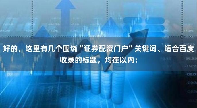 好的，这里有几个围绕“证券配资门户”关键词、适合百度收录的标题，均在以内：