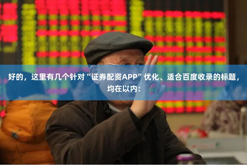 好的，这里有几个针对“证券配资APP”优化、适合百度收录的标题，均在以内：