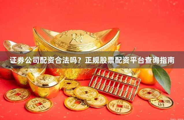 证券公司配资合法吗？正规股票配资平台查询指南