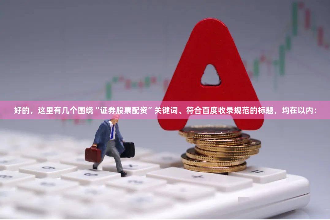 好的，这里有几个围绕“证券股票配资”关键词、符合百度收录规范的标题，均在以内：