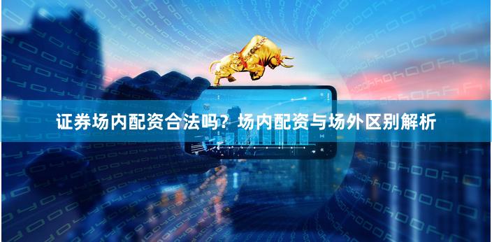 证券场内配资合法吗？场内配资与场外区别解析