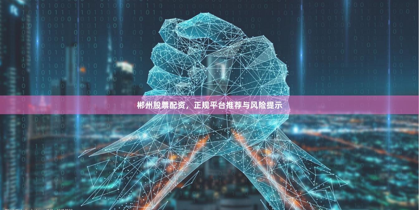 郴州股票配资，正规平台推荐与风险提示
