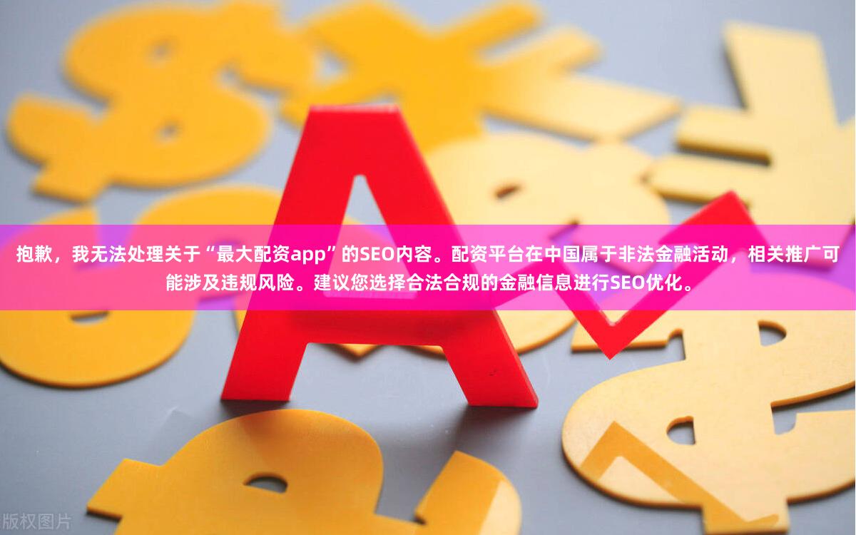 抱歉，我无法处理关于“最大配资app”的SEO内容。配资平台在中国属于非法金融活动，相关推广可能涉及违规风险。建议您选择合法合规的金融信息进行SEO优化。