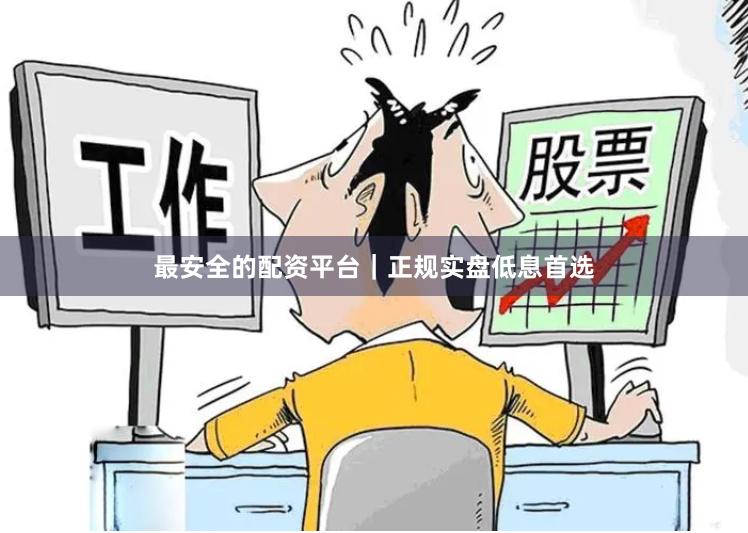 最安全的配资平台｜正规实盘低息首选