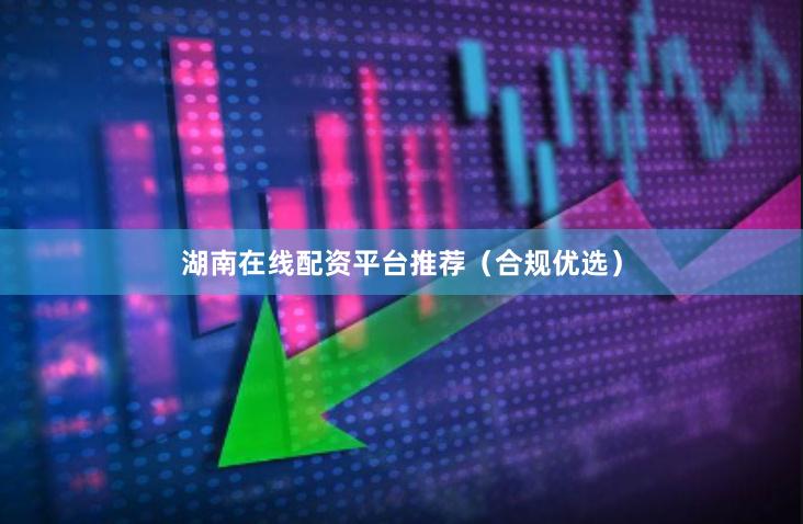 湖南在线配资平台推荐(合规优选)