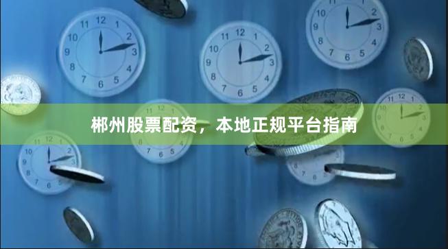 郴州股票配资,本地正规平台指南
