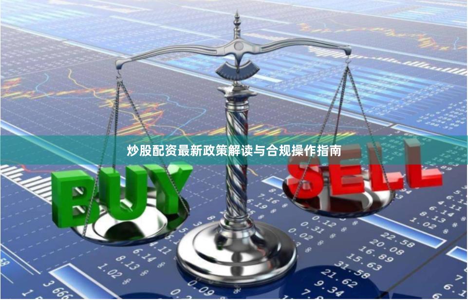 炒股配资最新政策解读与合规操作指南