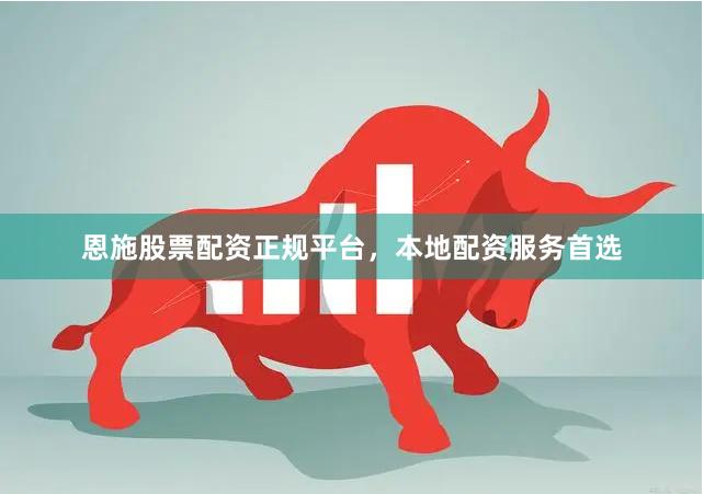 恩施股票配资正规平台，本地配资服务首选